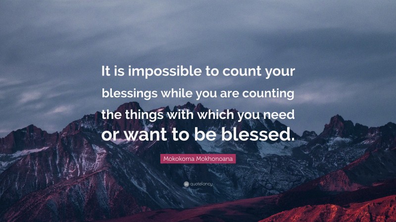 Mokokoma Mokhonoana Quote: “It is impossible to count your blessings while you are counting the things with which you need or want to be blessed.”