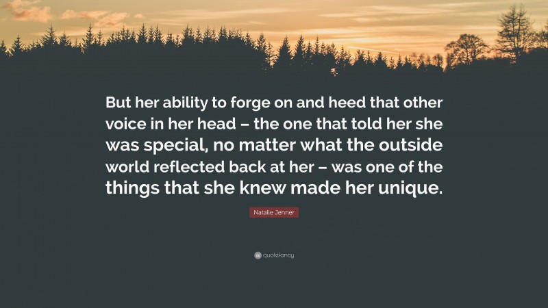 Natalie Jenner Quote: “But her ability to forge on and heed that other voice in her head – the one that told her she was special, no matter what the outside world reflected back at her – was one of the things that she knew made her unique.”