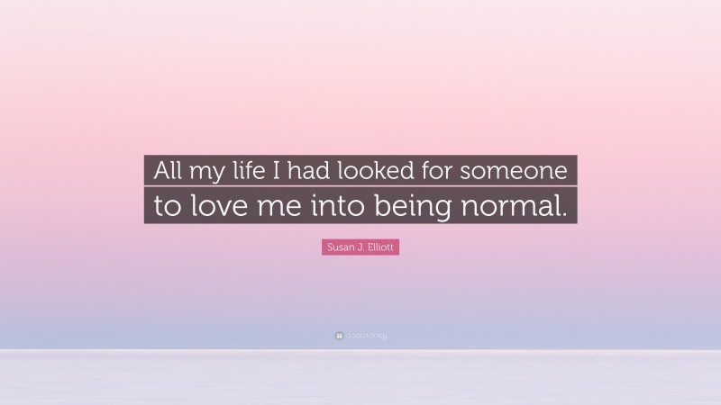 Susan J. Elliott Quote: “All my life I had looked for someone to love me into being normal.”