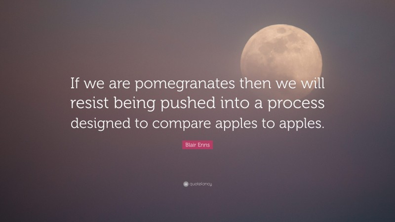 Blair Enns Quote: “If we are pomegranates then we will resist being pushed into a process designed to compare apples to apples.”