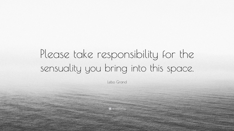 Lebo Grand Quote: “Please take responsibility for the sensuality you bring into this space.”