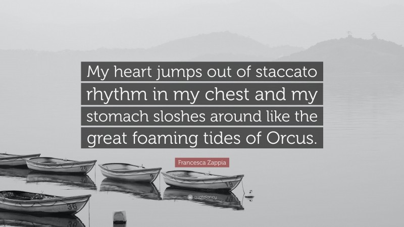 Francesca Zappia Quote: “My heart jumps out of staccato rhythm in my chest and my stomach sloshes around like the great foaming tides of Orcus.”