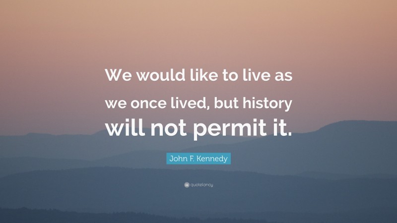 John F. Kennedy Quote: “We would like to live as we once lived, but history will not permit it.”