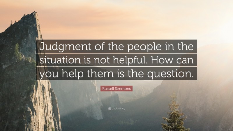 Russell Simmons Quote: “Judgment of the people in the situation is not helpful. How can you help them is the question.”