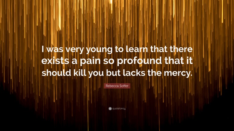 Rebecca Soffer Quote: “I was very young to learn that there exists a pain so profound that it should kill you but lacks the mercy.”