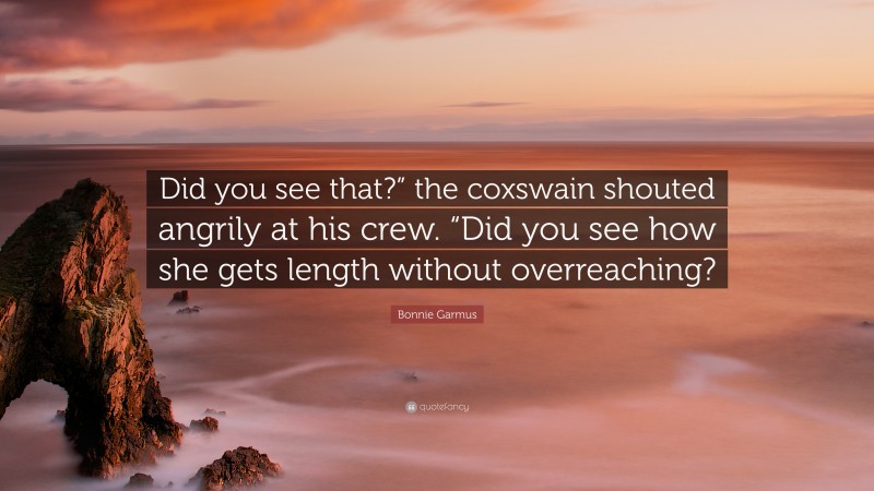 Bonnie Garmus Quote: “Did you see that?” the coxswain shouted angrily at his crew. “Did you see how she gets length without overreaching?”