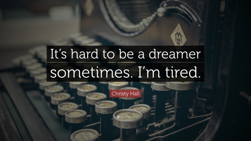 Christy Hall Quote: “It’s hard to be a dreamer sometimes. I’m tired.”