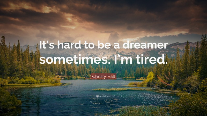 Christy Hall Quote: “It’s hard to be a dreamer sometimes. I’m tired.”