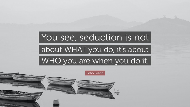 Lebo Grand Quote: “You see, seduction is not about WHAT you do, it’s about WHO you are when you do it.”