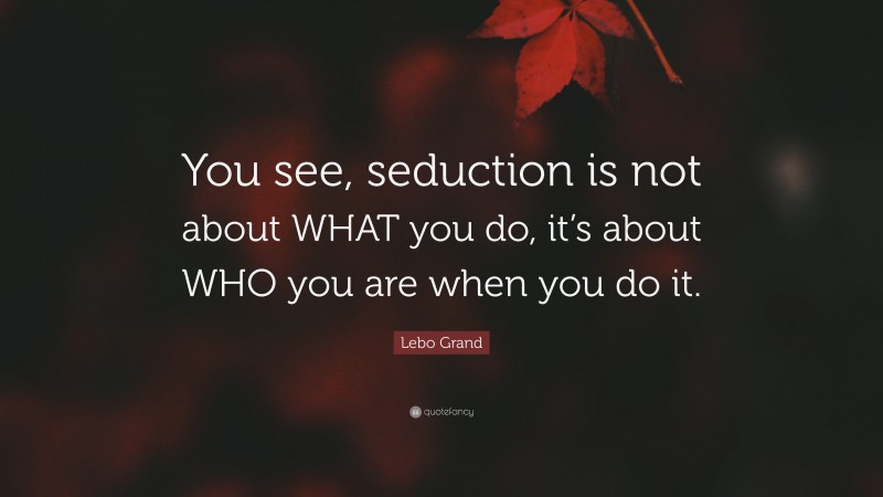 Lebo Grand Quote: “You see, seduction is not about WHAT you do, it’s about WHO you are when you do it.”