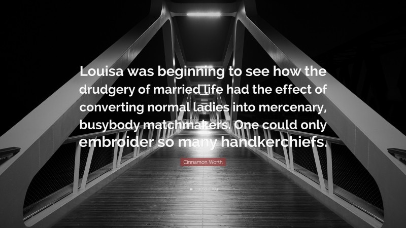 Cinnamon Worth Quote: “Louisa was beginning to see how the drudgery of married life had the effect of converting normal ladies into mercenary, busybody matchmakers. One could only embroider so many handkerchiefs.”