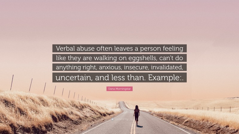 Dana Morningstar Quote: “Verbal abuse often leaves a person feeling like they are walking on eggshells, can’t do anything right, anxious, insecure, invalidated, uncertain, and less than. Example:.”