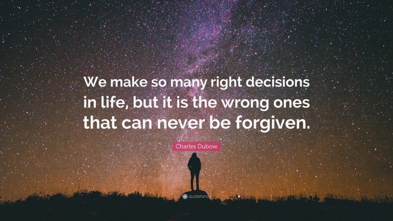 Charles Dubow Quote: “We make so many right decisions in life, but it is the wrong ones that can never be forgiven.”