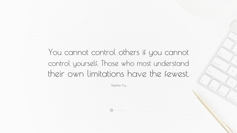 Stephen Fry Quote: “You cannot control others if you cannot control yourself. Those who most understand their own limitations have the fewest.”