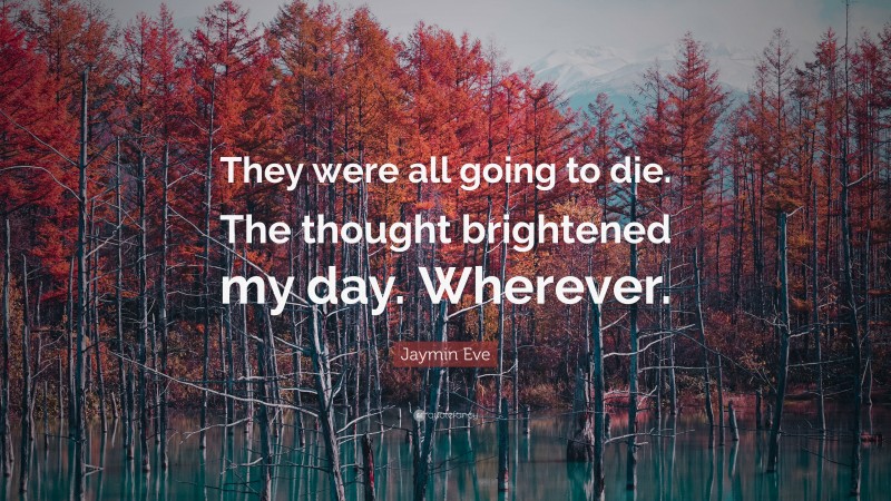 Jaymin Eve Quote: “They were all going to die. The thought brightened my day. Wherever.”