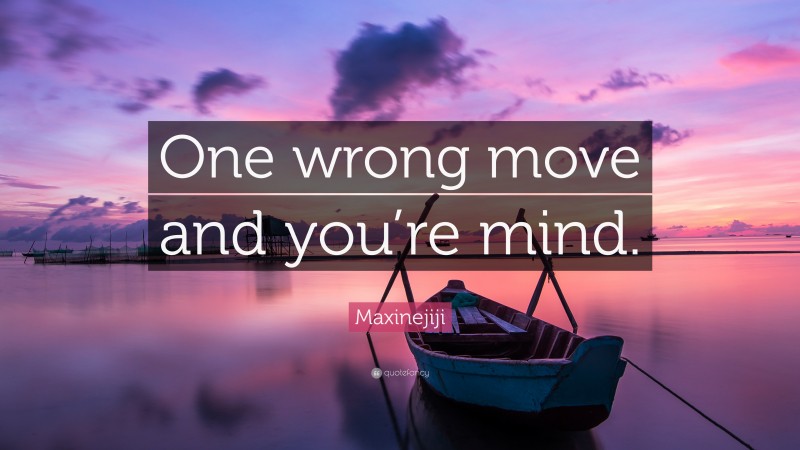 Maxinejiji Quote: “One wrong move and you’re mind.”