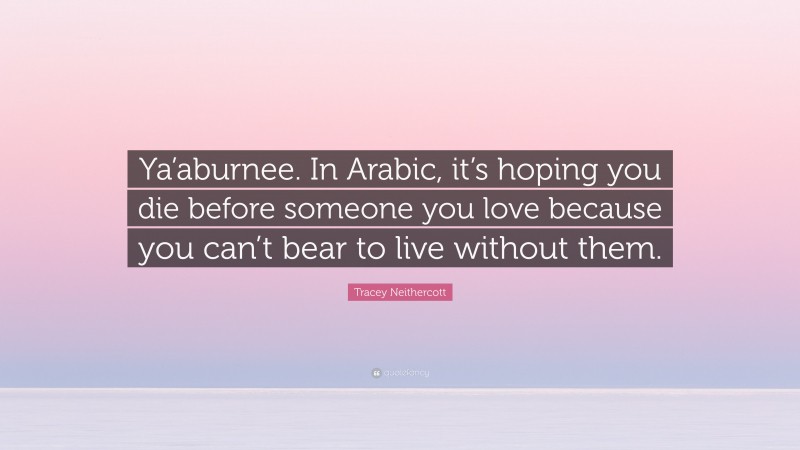 Tracey Neithercott Quote: “Ya’aburnee. In Arabic, it’s hoping you die before someone you love because you can’t bear to live without them.”