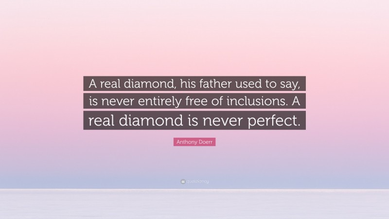 Anthony Doerr Quote: “A real diamond, his father used to say, is never entirely free of inclusions. A real diamond is never perfect.”