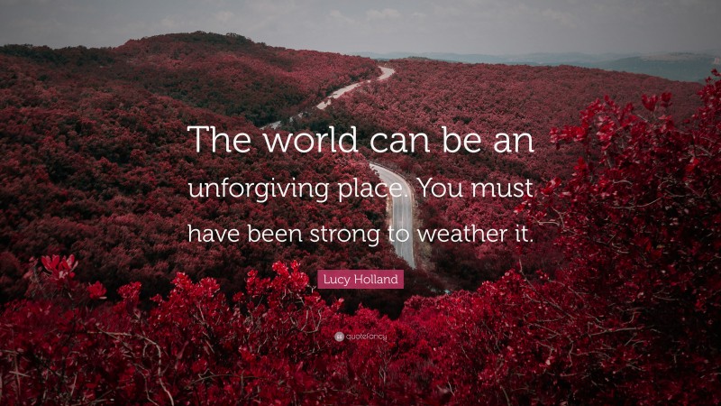 Lucy Holland Quote: “The world can be an unforgiving place. You must have been strong to weather it.”