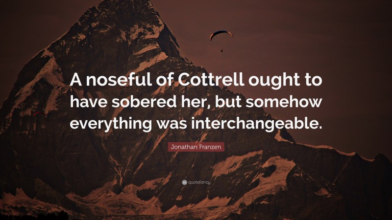 Jonathan Franzen Quote: “A noseful of Cottrell ought to have sobered her, but somehow everything was interchangeable.”