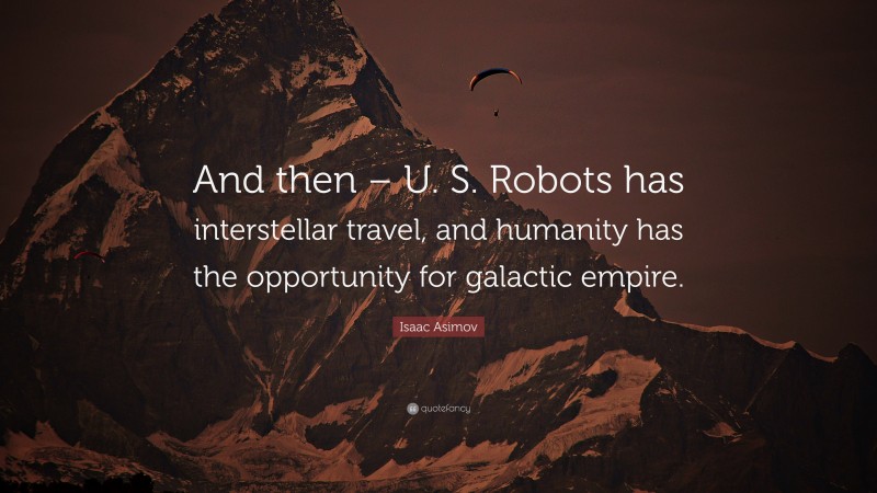 Isaac Asimov Quote: “And then – U. S. Robots has interstellar travel, and humanity has the opportunity for galactic empire.”