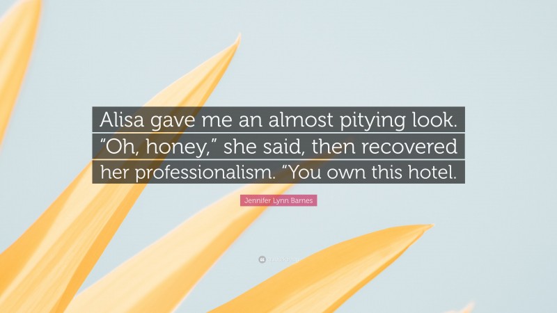 Jennifer Lynn Barnes Quote: “Alisa gave me an almost pitying look. “Oh, honey,” she said, then recovered her professionalism. “You own this hotel.”