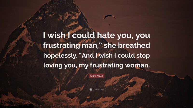 Elise Kova Quote: “I wish I could hate you, you frustrating man,” she breathed hopelessly. “And I wish I could stop loving you, my frustrating woman.”