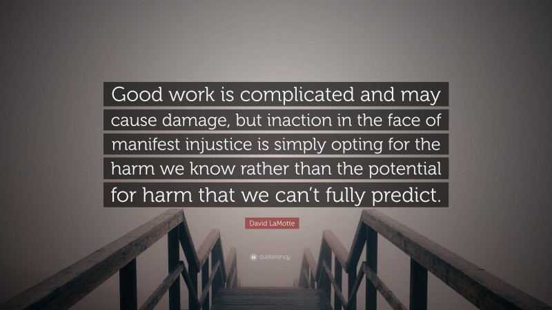 David LaMotte Quote: “Good work is complicated and may cause damage, but inaction in the face of manifest injustice is simply opting for the harm we know rather than the potential for harm that we can’t fully predict.”