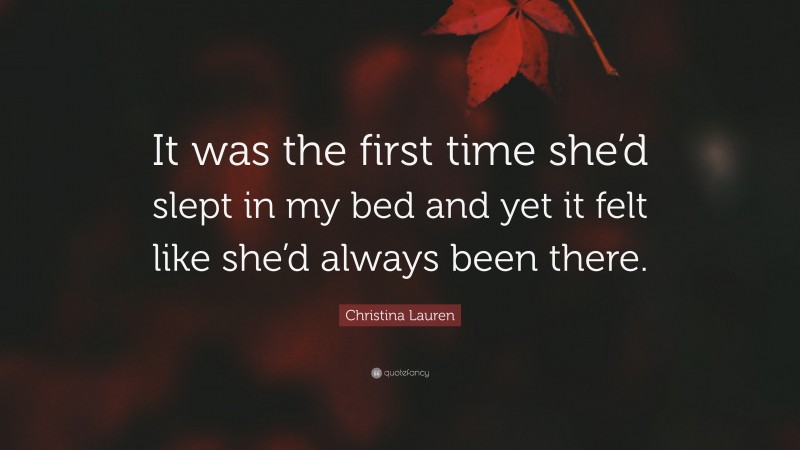 Christina Lauren Quote: “It was the first time she’d slept in my bed and yet it felt like she’d always been there.”