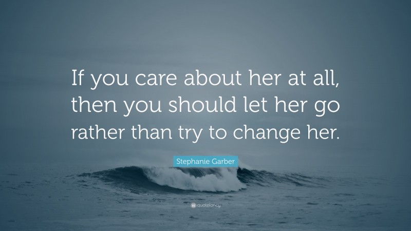 Stephanie Garber Quote: “If you care about her at all, then you should let her go rather than try to change her.”