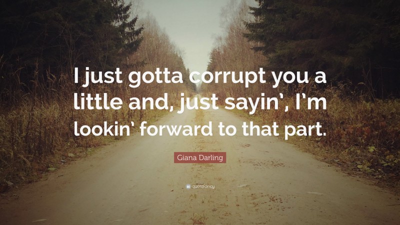 Giana Darling Quote: “I just gotta corrupt you a little and, just sayin’, I’m lookin’ forward to that part.”