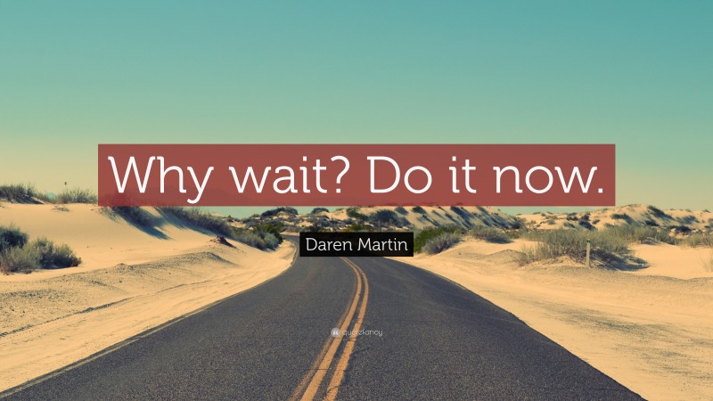 Daren Martin Quote: “Why wait? Do it now.”