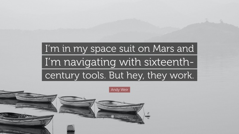 Andy Weir Quote: “I’m in my space suit on Mars and I’m navigating with sixteenth-century tools. But hey, they work.”