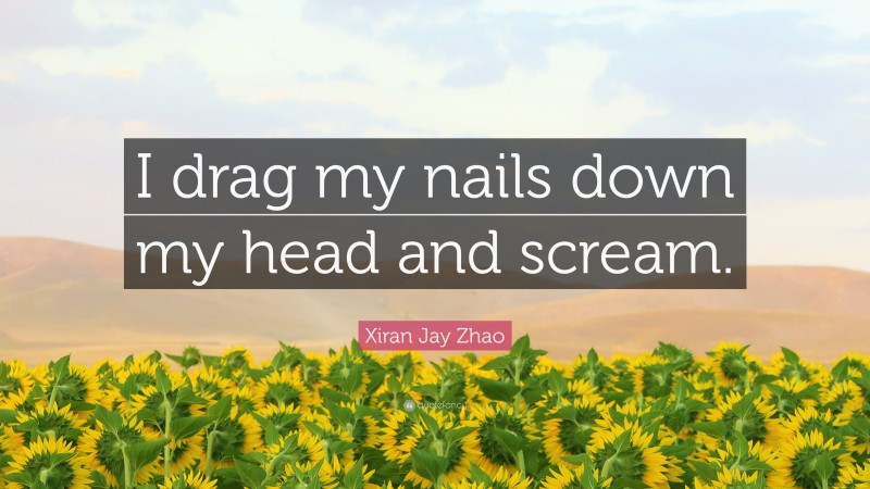 Xiran Jay Zhao Quote: “I drag my nails down my head and scream.”