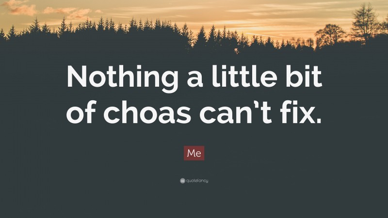 Me Quote: “Nothing a little bit of choas can’t fix.”