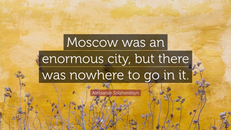 Aleksandr Solzhenitsyn Quote: “Moscow was an enormous city, but there was nowhere to go in it.”