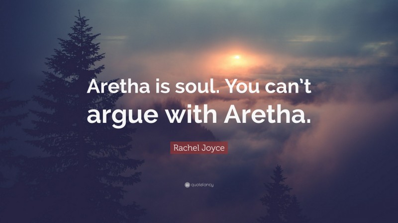 Rachel Joyce Quote: “Aretha is soul. You can’t argue with Aretha.”