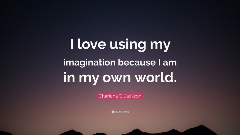 Charlena E. Jackson Quote: “I love using my imagination because I am in my own world.”