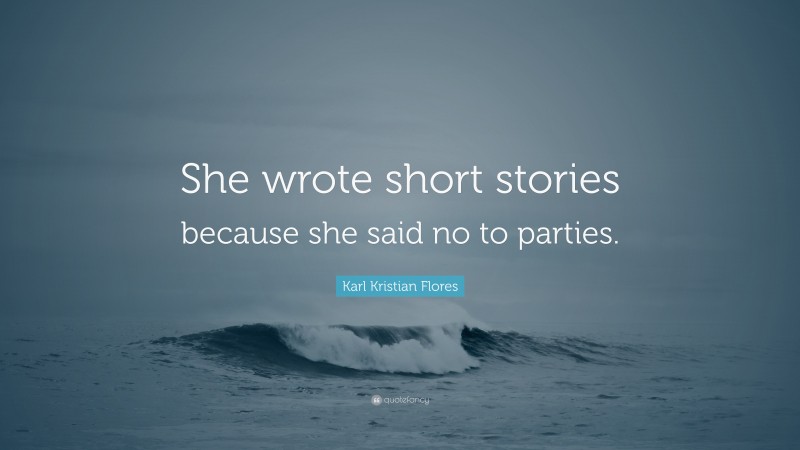 Karl Kristian Flores Quote: “She wrote short stories because she said no to parties.”