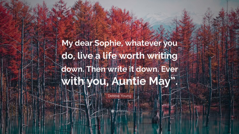 Debbie Young Quote: “My dear Sophie, whatever you do, live a life worth writing down. Then write it down. Ever with you, Auntie May”.”