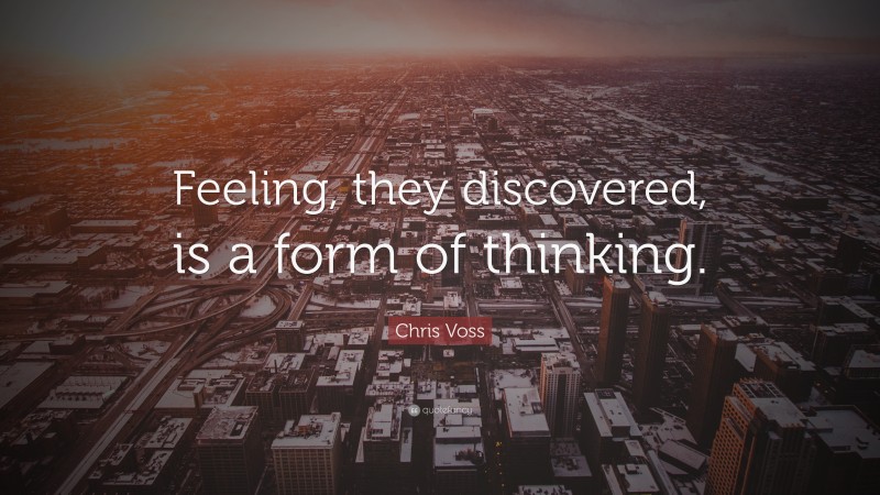 Chris Voss Quote: “Feeling, they discovered, is a form of thinking.”