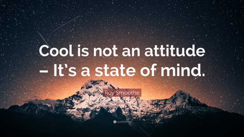 Roy Smoothe Quote: “Cool is not an attitude – It’s a state of mind.”