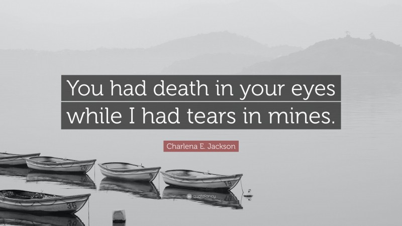 Charlena E. Jackson Quote: “You had death in your eyes while I had tears in mines.”
