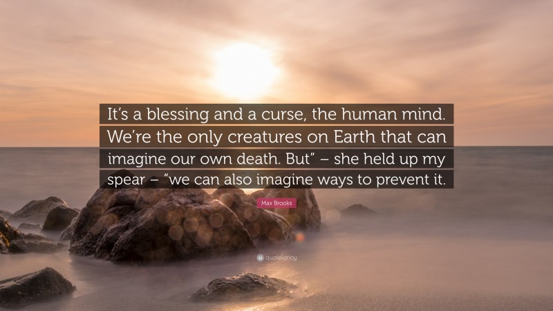 Max Brooks Quote: “It’s a blessing and a curse, the human mind. We’re the only creatures on Earth that can imagine our own death. But” – she held up my spear – “we can also imagine ways to prevent it.”