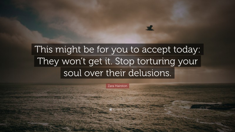 Zara Hairston Quote: “This might be for you to accept today: They won’t get it. Stop torturing your soul over their delusions.”