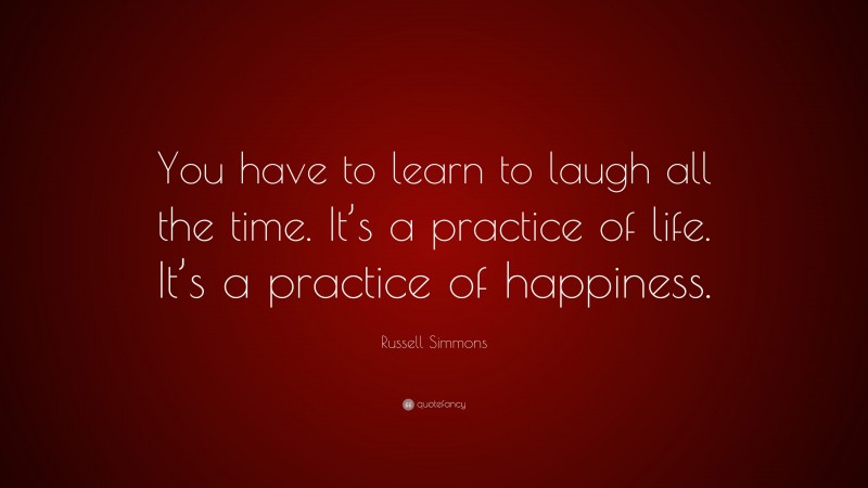 Russell Simmons Quote: “You have to learn to laugh all the time. It’s a practice of life. It’s a practice of happiness.”