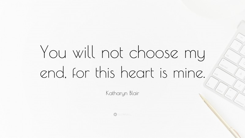 Katharyn Blair Quote: “You will not choose my end, for this heart is mine.”