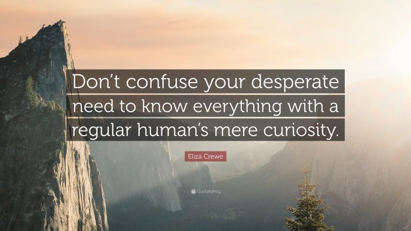 Eliza Crewe Quote: “Don’t confuse your desperate need to know everything with a regular human’s mere curiosity.”