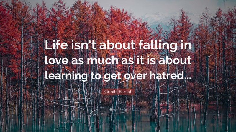 Sanhita Baruah Quote: “Life isn’t about falling in love as much as it is about learning to get over hatred...”