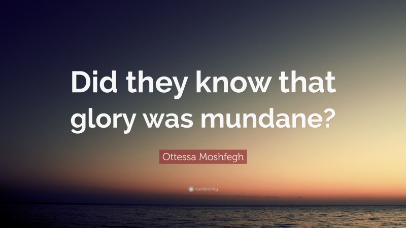 Ottessa Moshfegh Quote: “Did they know that glory was mundane?”